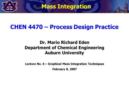 CHEN 4470 – Process Design Practice Dr. Mario Richard Eden Department of Chemical Engineering Auburn University Lecture No. 6 – Graphical Mass Integration.