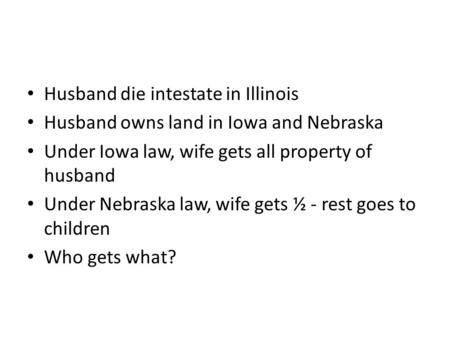Husband die intestate in Illinois Husband owns land in Iowa and Nebraska Under Iowa law, wife gets all property of husband Under Nebraska law, wife gets.