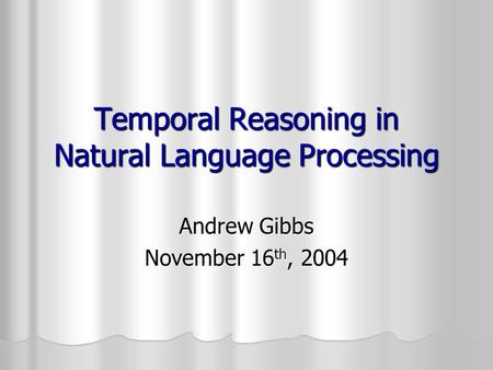 Temporal Reasoning in Natural Language Processing Andrew Gibbs November 16 th, 2004.