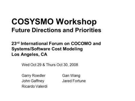 COSYSMO Workshop Future Directions and Priorities 23 rd International Forum on COCOMO and Systems/Software Cost Modeling Los Angeles, CA Wed Oct 29 & Thurs.