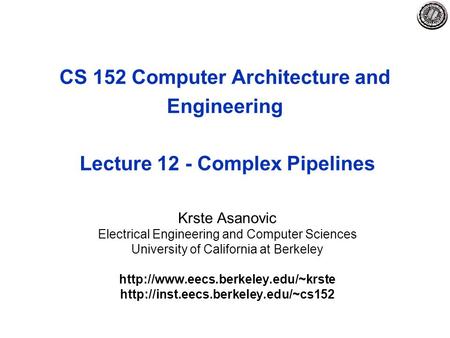 CS 152 Computer Architecture and Engineering Lecture 12 - Complex Pipelines Krste Asanovic Electrical Engineering and Computer Sciences University of California.