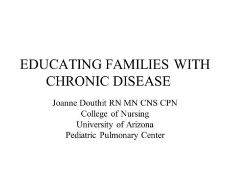 EDUCATING FAMILIES WITH CHRONIC DISEASE Joanne Douthit RN MN CNS CPN College of Nursing University of Arizona Pediatric Pulmonary Center.