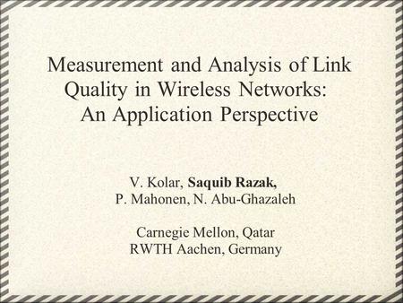 Measurement and Analysis of Link Quality in Wireless Networks: An Application Perspective V. Kolar, Saquib Razak, P. Mahonen, N. Abu-Ghazaleh Carnegie.