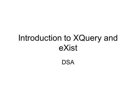 Introduction to XQuery and eXist DSA. XSLT Tutorial Problems Bad language : – No ! – for XML schema –Some XSLT engines tolerant of extra tags (permissive),
