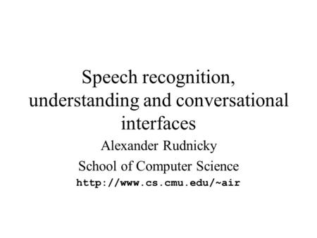 Speech recognition, understanding and conversational interfaces Alexander Rudnicky School of Computer Science