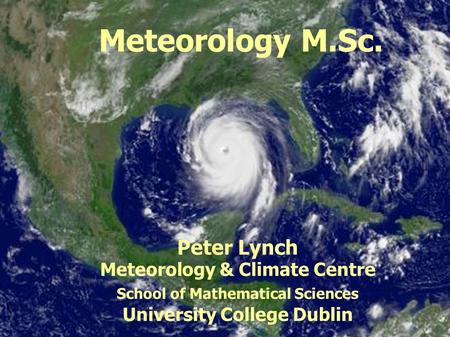MAPH40410 Synoptic Meteorology Meteorology M.Sc. Peter Lynch Meteorology & Climate Centre School of Mathematical Sciences University College Dublin.