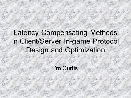 Latency Compensating Methods in Client/Server In-game Protocol Design and Optimization I’m Curtis.