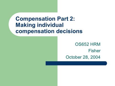 Compensation Part 2: Making individual compensation decisions OS652 HRM Fisher October 28, 2004.