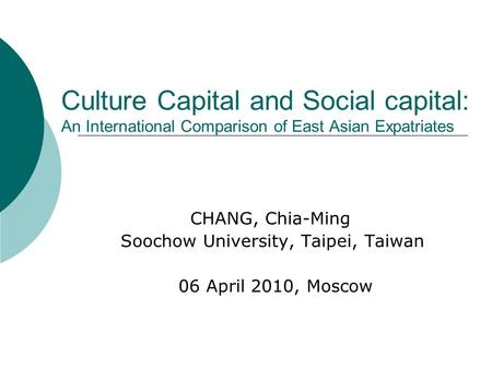 Culture Capital and Social capital: An International Comparison of East Asian Expatriates CHANG, Chia-Ming Soochow University, Taipei, Taiwan 06 April.