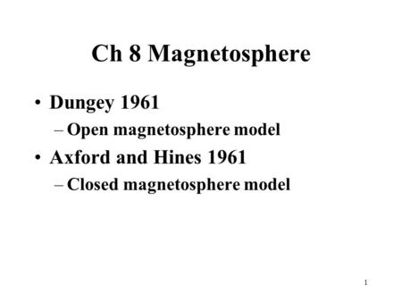 1 Ch 8 Magnetosphere Dungey 1961 –Open magnetosphere model Axford and Hines 1961 –Closed magnetosphere model.