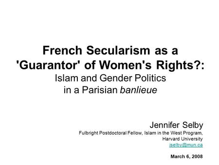 French Secularism as a 'Guarantor' of Women's Rights?: Islam and Gender Politics in a Parisian banlieue Jennifer Selby Fulbright Postdoctoral Fellow, Islam.