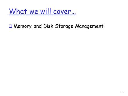 What we will cover…  Memory and Disk Storage Management 1-1.