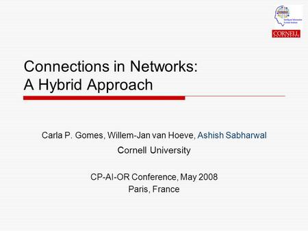 Connections in Networks: A Hybrid Approach Carla P. Gomes, Willem-Jan van Hoeve, Ashish Sabharwal Cornell University CP-AI-OR Conference, May 2008 Paris,