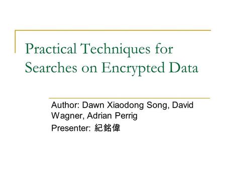 Practical Techniques for Searches on Encrypted Data Author: Dawn Xiaodong Song, David Wagner, Adrian Perrig Presenter: 紀銘偉.