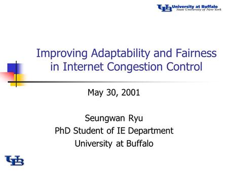 Improving Adaptability and Fairness in Internet Congestion Control May 30, 2001 Seungwan Ryu PhD Student of IE Department University at Buffalo.