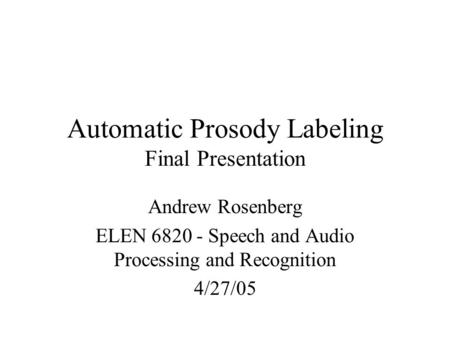 Automatic Prosody Labeling Final Presentation Andrew Rosenberg ELEN 6820 - Speech and Audio Processing and Recognition 4/27/05.