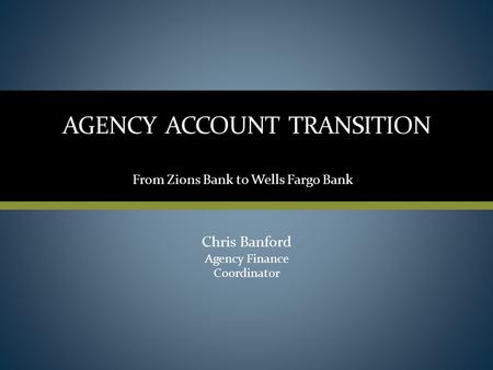 AGENCY ACCOUNT TRANSITION Chris Banford Agency Finance Coordinator From Zions Bank to Wells Fargo Bank.
