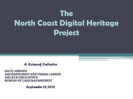 The North Coast Digital Heritage Project A Network Initiative Dave Johnson Archaeologist and Tribal Liaison Arcata Field Office Bureau of Land Management.