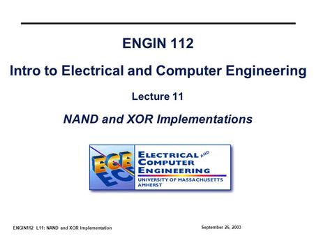 ENGIN112 L11: NAND and XOR Implementation September 26, 2003 ENGIN 112 Intro to Electrical and Computer Engineering Lecture 11 NAND and XOR Implementations.