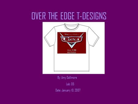 OVER THE EDGE T-DESIGNS By: Amy Gallimore Lab: 05 Date: January 10, 2007.