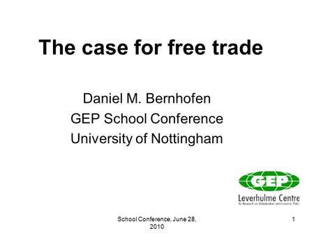 School Conference, June 28, 2010 1 The case for free trade Daniel M. Bernhofen GEP School Conference University of Nottingham.