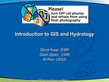 Introduction to GIS and Hydrology Steve Kopp ESRI Dean Djokic ESRI Al Rea USGS.
