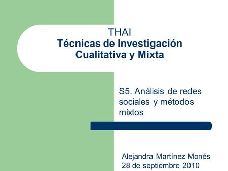 THAI Técnicas de Investigación Cualitativa y Mixta S5. Análisis de redes sociales y métodos mixtos Alejandra Martínez Monés 28 de septiembre 2010.