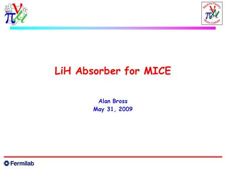 LiH Absorber for MICE Alan Bross May 31, 2009. LiH Absorber in Cooling Channel  LiH absorbers are now the “baseline” for the initial 4D cooling u Replaced.