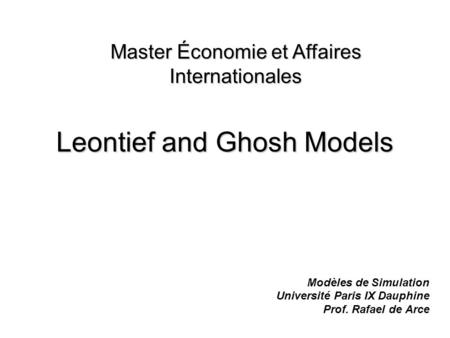 Leontief and Ghosh Models Modèles de Simulation Université Paris IX Dauphine Prof. Rafael de Arce Master Économie et Affaires Internationales.
