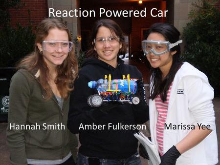 Reaction Powered Car Hannah Smith Amber Fulkerson Marissa Yee.