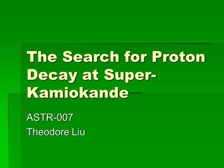 The Search for Proton Decay at Super- Kamiokande ASTR-007 Theodore Liu.