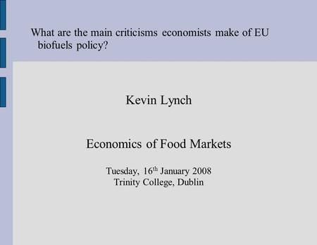 What are the main criticisms economists make of EU biofuels policy? Kevin Lynch Economics of Food Markets Tuesday, 16 th January 2008 Trinity College,