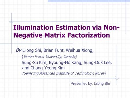 Illumination Estimation via Non- Negative Matrix Factorization By Lilong Shi, Brian Funt, Weihua Xiong, ( Simon Fraser University, Canada) Sung-Su Kim,