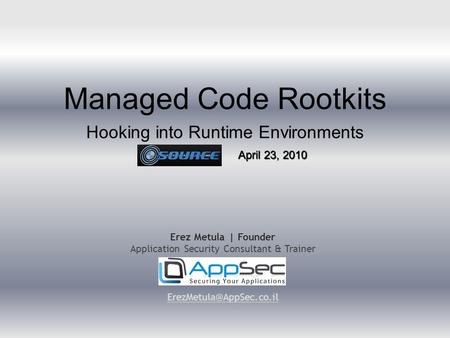 Managed Code Rootkits Hooking into Runtime Environments Erez Metula | Founder Application Security Consultant & Trainer April 23,
