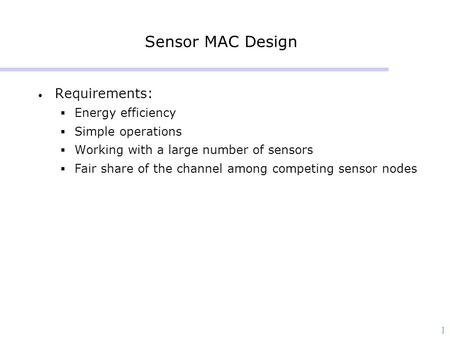 1 Sensor MAC Design Requirements:  Energy efficiency  Simple operations  Working with a large number of sensors  Fair share of the channel among competing.
