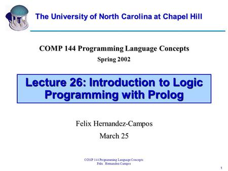 1 COMP 144 Programming Language Concepts Felix Hernandez-Campos Lecture 26: Introduction to Logic Programming with Prolog COMP 144 Programming Language.