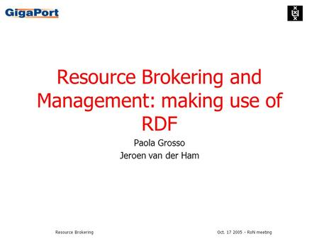 Oct. 17 2005 - RoN meetingResource Brokering Resource Brokering and Management: making use of RDF Paola Grosso Jeroen van der Ham.