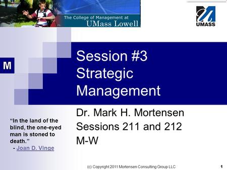 1 (c) Copyright 2011 Mortensen Consulting Group LLC Session #3 Strategic Management Dr. Mark H. Mortensen Sessions 211 and 212 M-W “In the land of the.