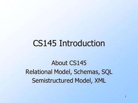 1 CS145 Introduction About CS145 Relational Model, Schemas, SQL Semistructured Model, XML.