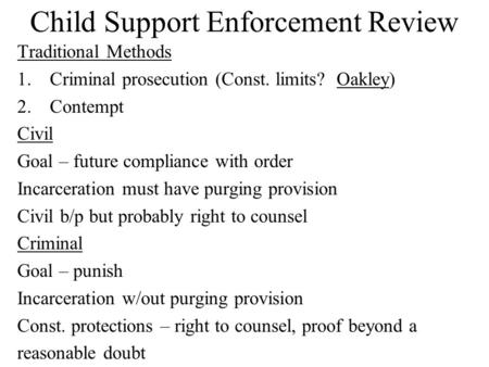 Child Support Enforcement Review Traditional Methods 1.Criminal prosecution (Const. limits? Oakley) 2.Contempt Civil Goal – future compliance with order.