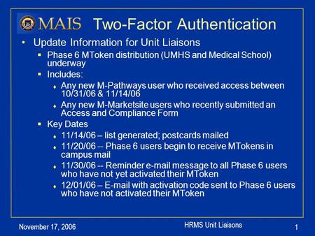 HRMS Unit Liaisons November 17, 2006 1 Two-Factor Authentication Update Information for Unit Liaisons  Phase 6 MToken distribution (UMHS and Medical School)