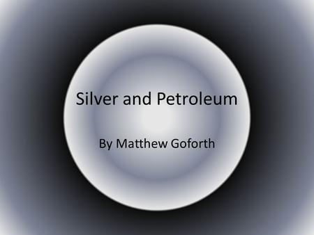 Silver and Petroleum By Matthew Goforth. Silver Silver is a precious medal that is used for many different uses for example it is used for: Jewelry Silverware.