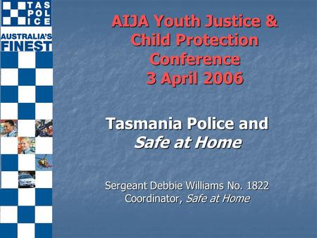 AIJA Youth Justice & Child Protection Conference 3 April 2006 Tasmania Police and Safe at Home Sergeant Debbie Williams No. 1822 Coordinator, Safe at Home.