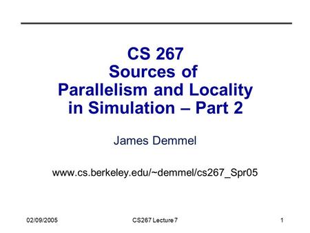 02/09/2005CS267 Lecture 71 CS 267 Sources of Parallelism and Locality in Simulation – Part 2 James Demmel www.cs.berkeley.edu/~demmel/cs267_Spr05.