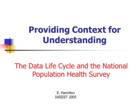 Providing Context for Understanding The Data Life Cycle and the National Population Health Survey E. Hamilton IASSIST 2005.