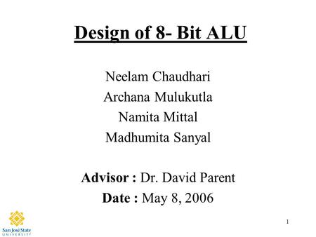 1 Design of 8- Bit ALU Neelam Chaudhari Archana Mulukutla Namita Mittal Madhumita Sanyal Advisor : Dr. David Parent Date : May 8, 2006.