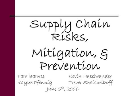 Supply Chain Risks, Mitigation, & Prevention Tara BarnesKevin Haselwander Kaylee PfennigTrever Shaishrikoff June 5 th, 2006.