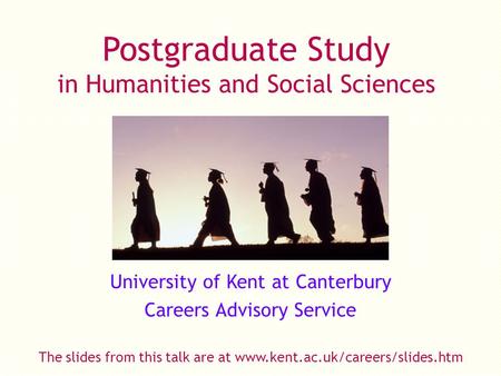 Postgraduate Study in Humanities and Social Sciences University of Kent at Canterbury Careers Advisory Service The slides from this talk are at www.kent.ac.uk/careers/slides.htm.