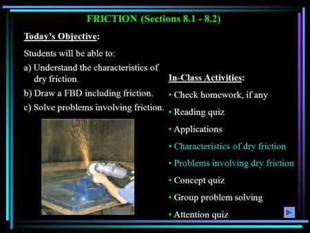 FRICTION (Sections 8.1 - 8.2) Today’s Objective: Students will be able to: a) Understand the characteristics of dry friction. b) Draw a FBD including friction.