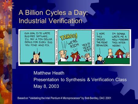 A Billion Cycles a Day: Industrial Verification Matthew Heath Presentation to Synthesis & Verification Class May 8, 2003 Based on “Validating the Intel.